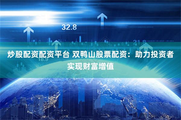 炒股配资配资平台 双鸭山股票配资：助力投资者实现财富增值