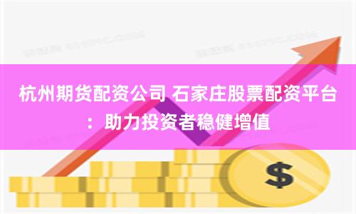 杭州期货配资公司 石家庄股票配资平台：助力投资者稳健增值