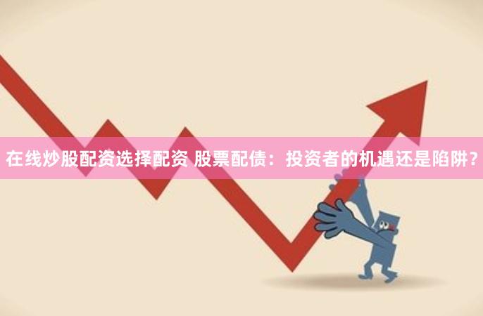 在线炒股配资选择配资 股票配债：投资者的机遇还是陷阱？