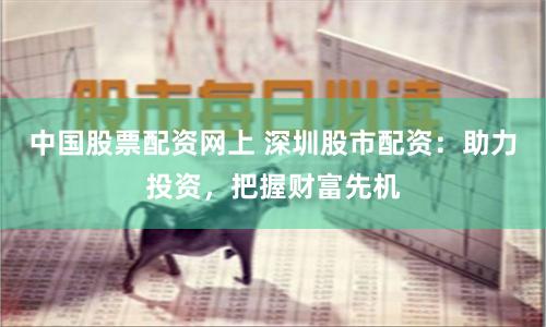 中国股票配资网上 深圳股市配资：助力投资，把握财富先机