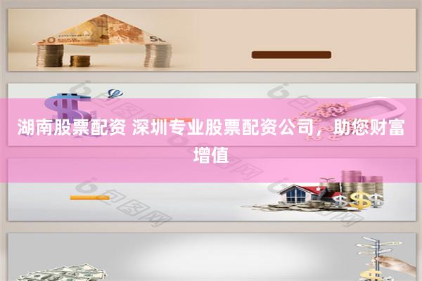 湖南股票配资 深圳专业股票配资公司，助您财富增值
