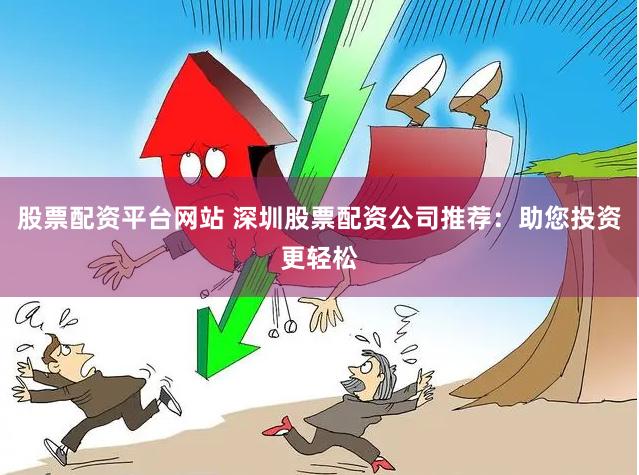 股票配资平台网站 深圳股票配资公司推荐：助您投资更轻松