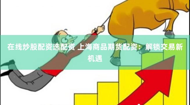 在线炒股配资选配资 上海商品期货配资：解锁交易新机遇