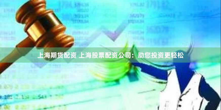 上海期货配资 上海股票配资公司：助您投资更轻松