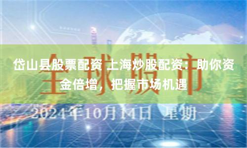 岱山县股票配资 上海炒股配资：助你资金倍增，把握市场机遇