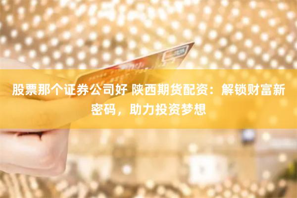 股票那个证券公司好 陕西期货配资：解锁财富新密码，助力投资梦想