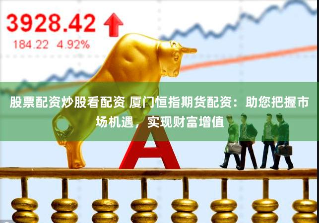 股票配资炒股看配资 厦门恒指期货配资：助您把握市场机遇，实现财富增值