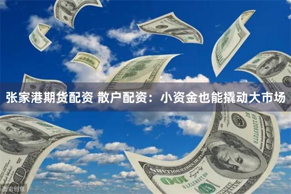 张家港期货配资 散户配资：小资金也能撬动大市场