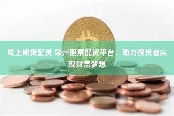 线上期货配资 泉州股票配资平台：助力投资者实现财富梦想