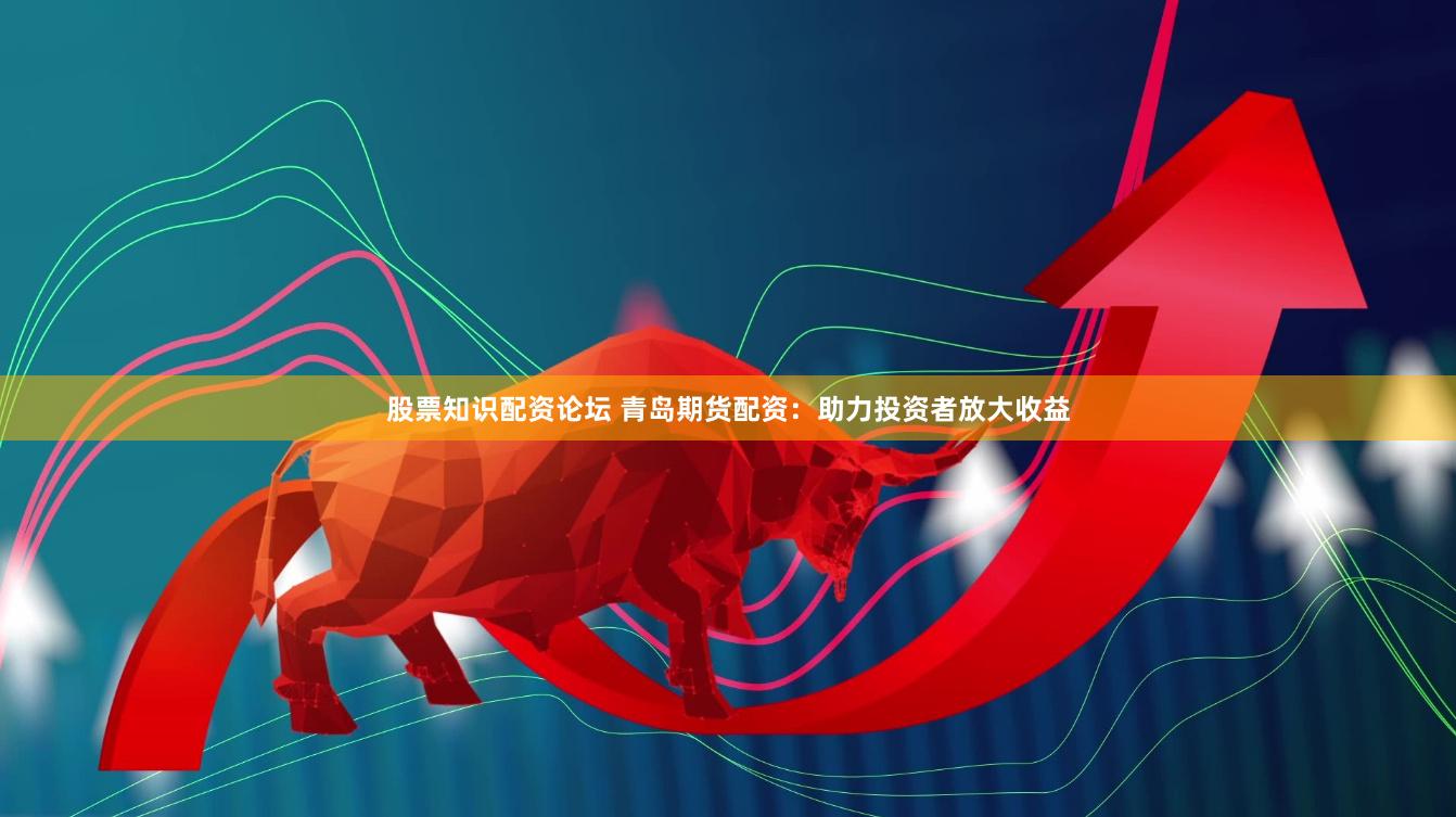 股票知识配资论坛 青岛期货配资：助力投资者放大收益