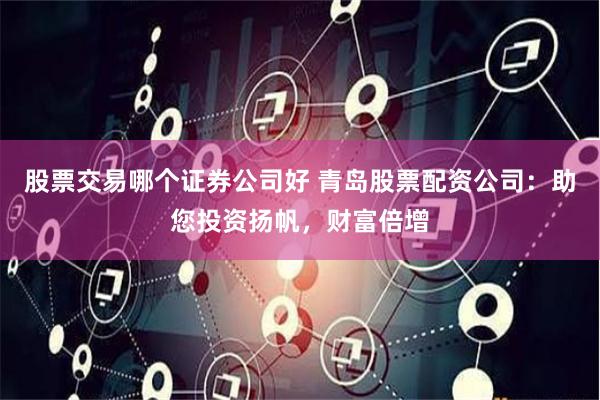 股票交易哪个证券公司好 青岛股票配资公司：助您投资扬帆，财富倍增