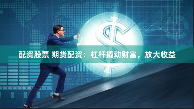 配资股票 期货配资：杠杆撬动财富，放大收益