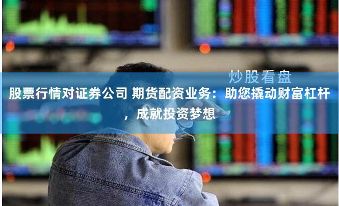股票行情对证券公司 期货配资业务：助您撬动财富杠杆，成就投资梦想