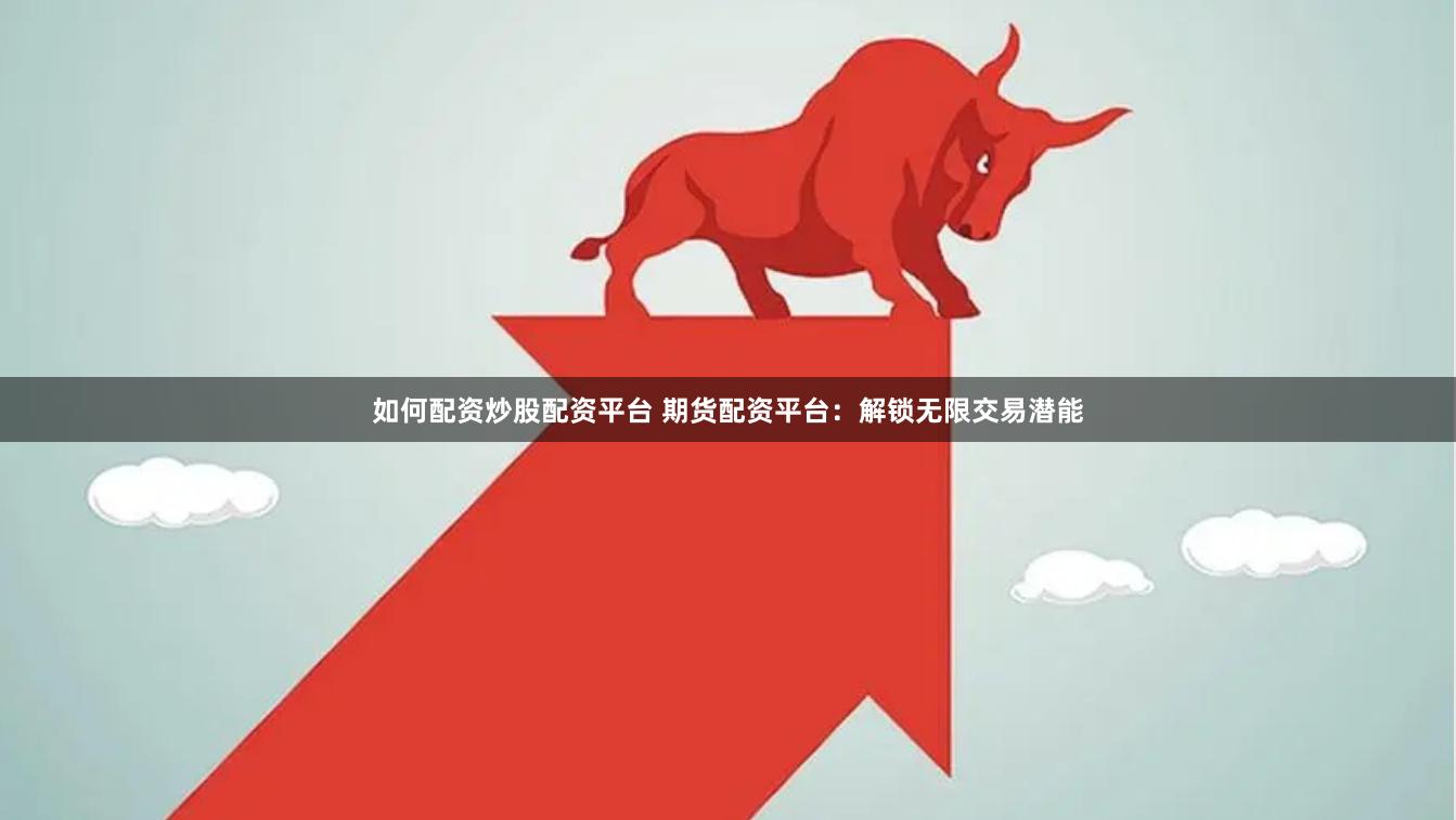 如何配资炒股配资平台 期货配资平台：解锁无限交易潜能