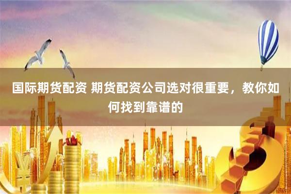 国际期货配资 期货配资公司选对很重要，教你如何找到靠谱的