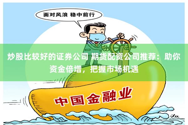 炒股比较好的证券公司 期货配资公司推荐：助你资金倍增，把握市场机遇