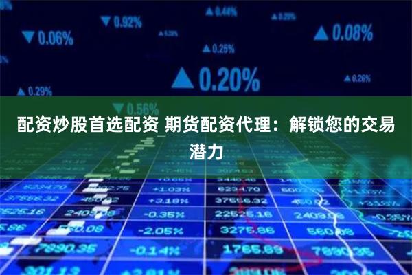 配资炒股首选配资 期货配资代理：解锁您的交易潜力