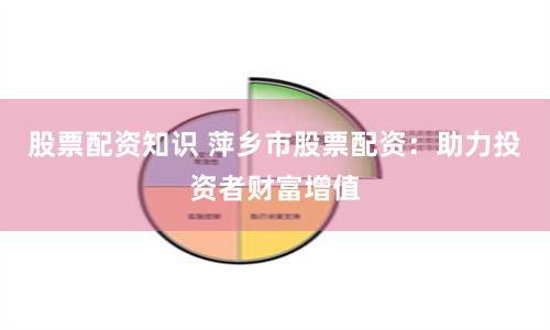 股票配资知识 萍乡市股票配资：助力投资者财富增值