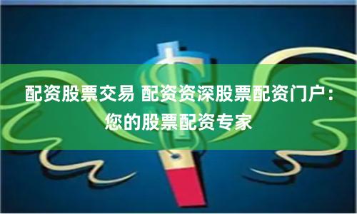 配资股票交易 配资资深股票配资门户：您的股票配资专家