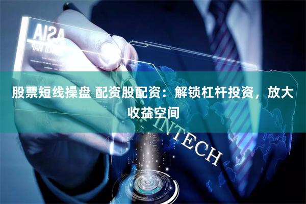 股票短线操盘 配资股配资：解锁杠杆投资，放大收益空间