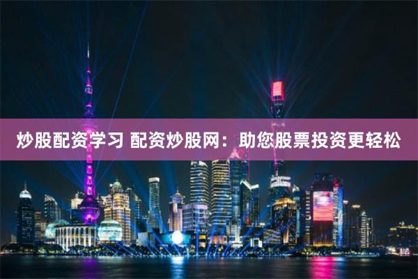 炒股配资学习 配资炒股网：助您股票投资更轻松