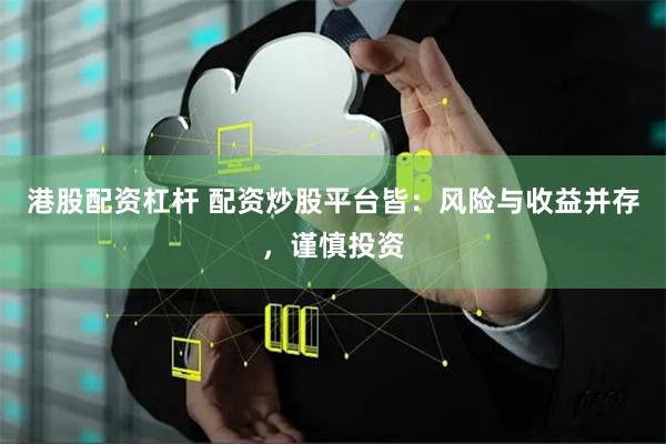港股配资杠杆 配资炒股平台皆：风险与收益并存，谨慎投资