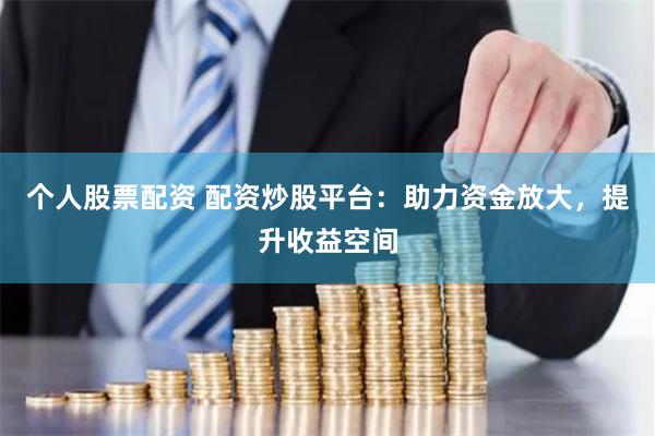 个人股票配资 配资炒股平台：助力资金放大，提升收益空间
