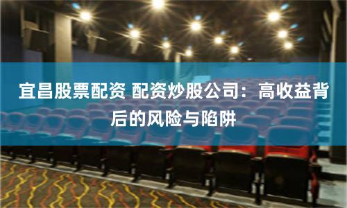 宜昌股票配资 配资炒股公司：高收益背后的风险与陷阱