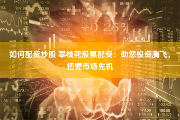 如何配资炒股 攀枝花股票配资：助您投资腾飞，把握市场先机