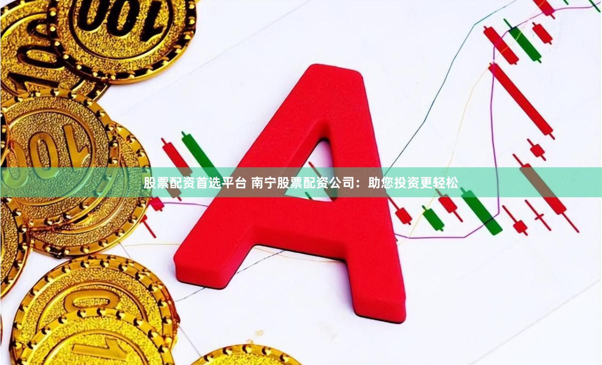 股票配资首选平台 南宁股票配资公司：助您投资更轻松