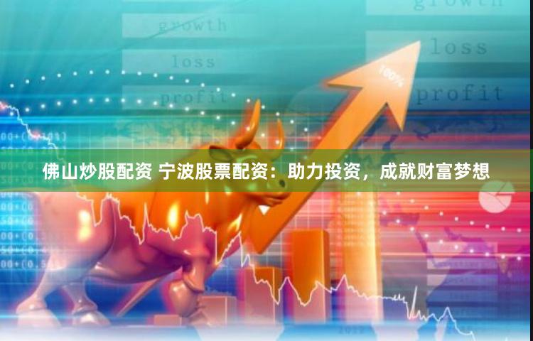 佛山炒股配资 宁波股票配资：助力投资，成就财富梦想
