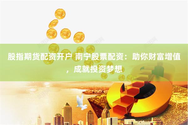 股指期货配资开户 南宁股票配资：助你财富增值，成就投资梦想