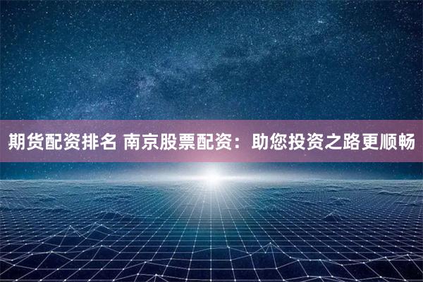 期货配资排名 南京股票配资：助您投资之路更顺畅