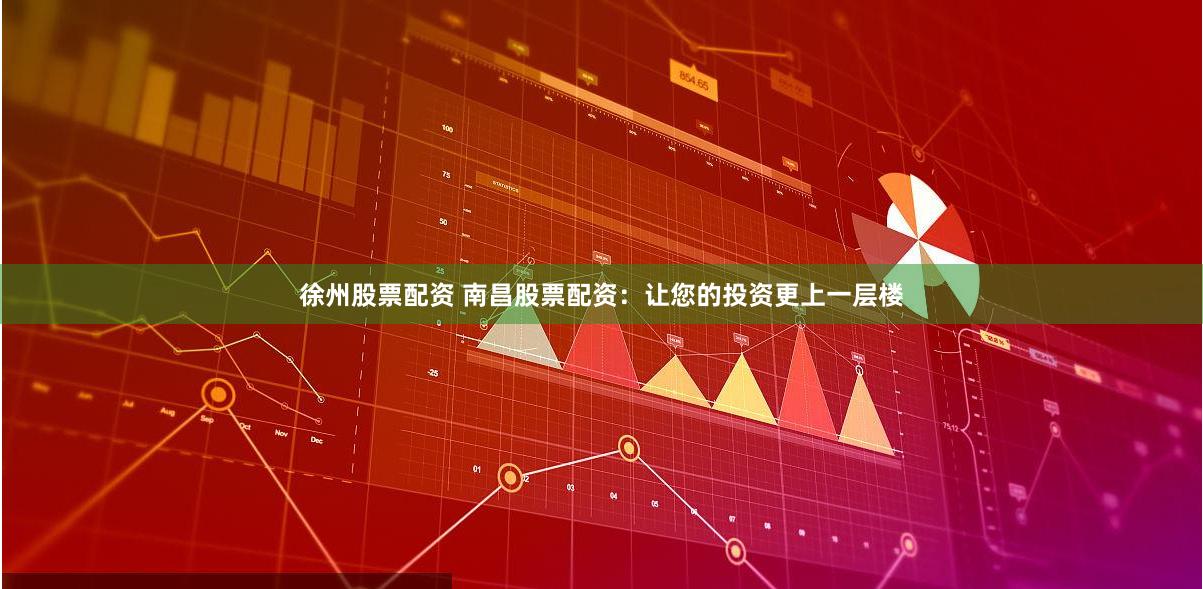 徐州股票配资 南昌股票配资：让您的投资更上一层楼