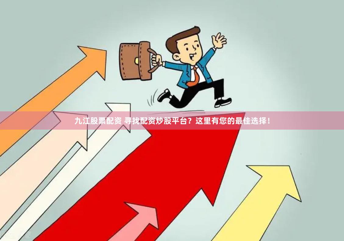 九江股票配资 寻找配资炒股平台？这里有您的最佳选择！
