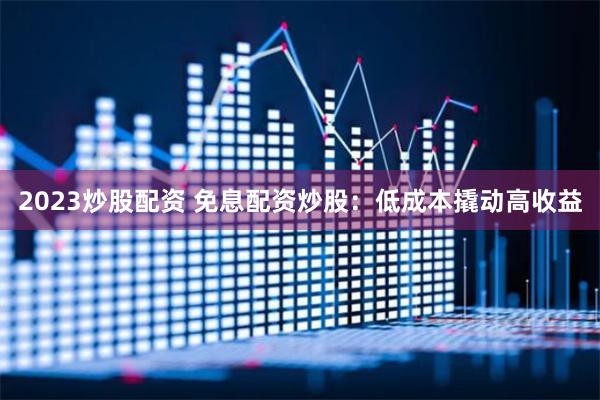 2023炒股配资 免息配资炒股：低成本撬动高收益