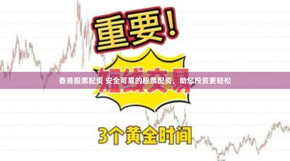 香港股票配资 安全可靠的股票配资，助您投资更轻松