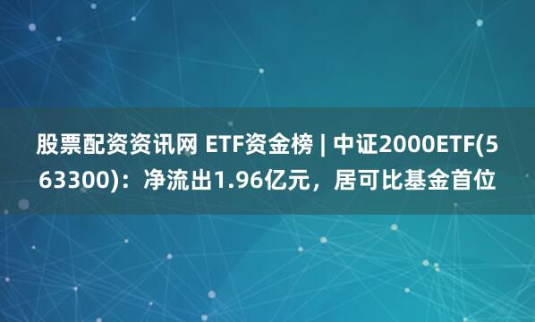 股票配资资讯网 ETF资金榜 | 中证2000ETF(563300)：净流出1.96亿元，居可比基金首位