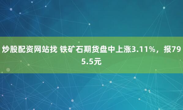 炒股配资网站找 铁矿石期货盘中上涨3.11%，报795.5元