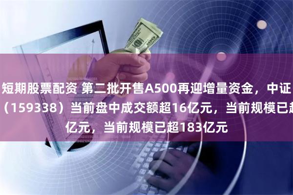 短期股票配资 第二批开售A500再迎增量资金，中证A500ETF（159338）当前盘中成交额超16亿元，当前规模已超183亿元