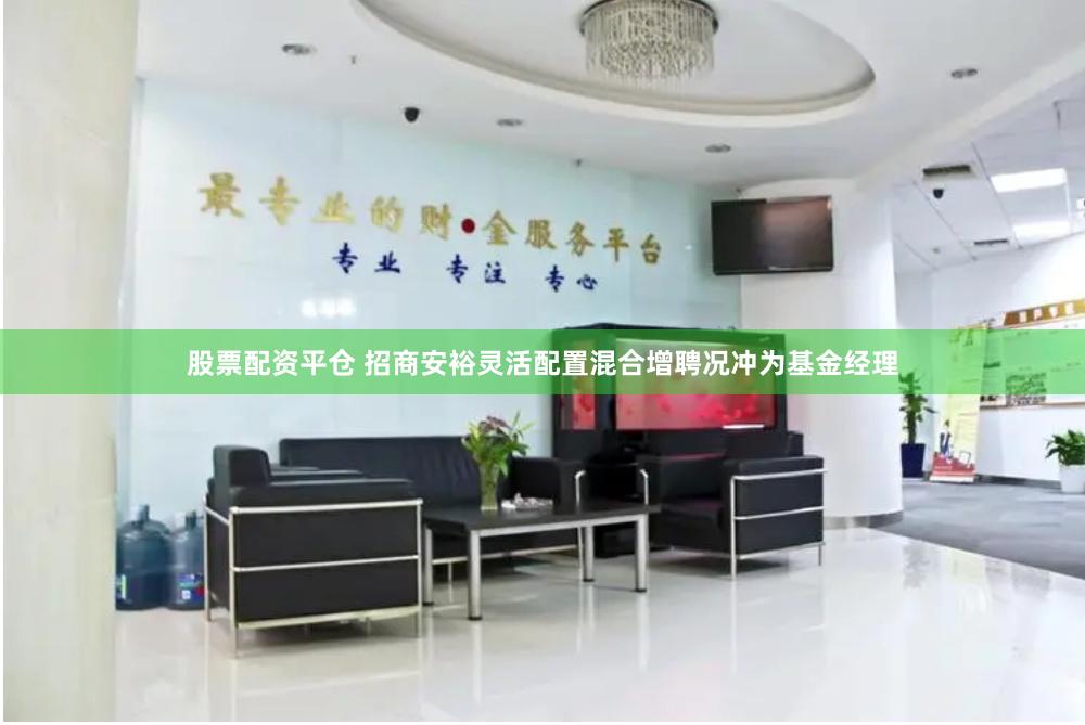 股票配资平仓 招商安裕灵活配置混合增聘况冲为基金经理