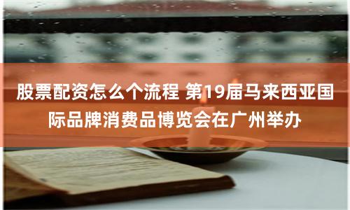 股票配资怎么个流程 第19届马来西亚国际品牌消费品博览会在广州举办
