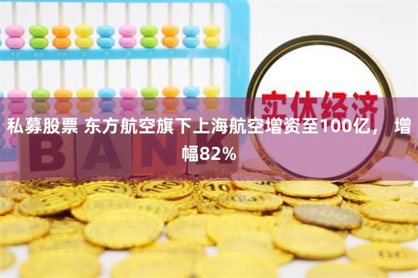 私募股票 东方航空旗下上海航空增资至100亿， 增幅82%