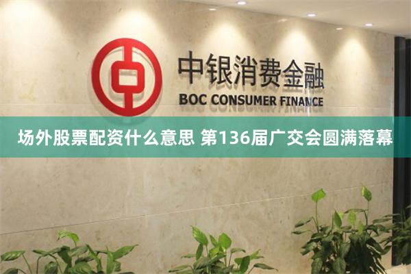 场外股票配资什么意思 第136届广交会圆满落幕