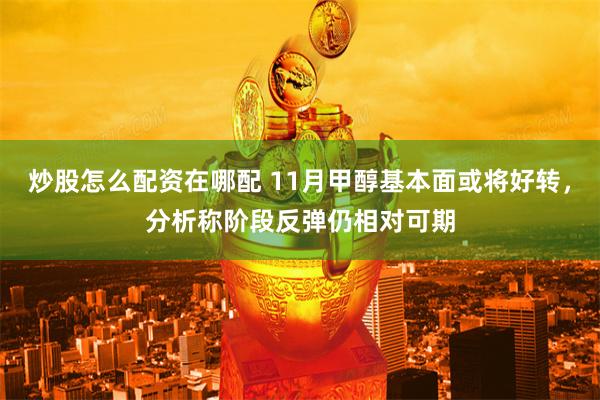 炒股怎么配资在哪配 11月甲醇基本面或将好转，分析称阶段反弹仍相对可期