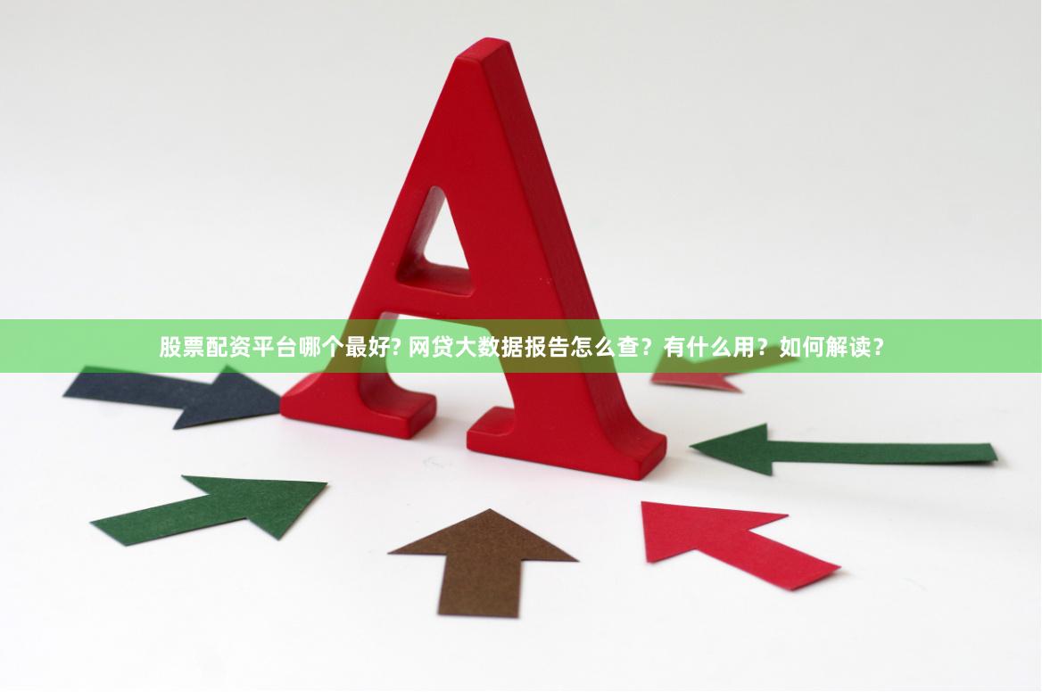 股票配资平台哪个最好? 网贷大数据报告怎么查？有什么用？如何解读？