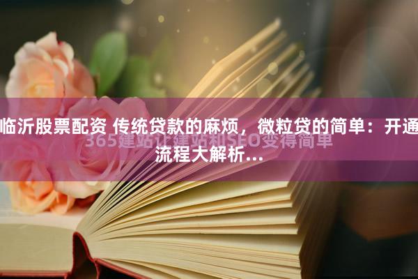 临沂股票配资 传统贷款的麻烦，微粒贷的简单：开通流程大解析...