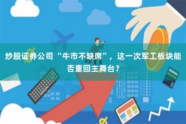炒股证券公司 “牛市不缺席”，这一次军工板块能否重回主舞台？