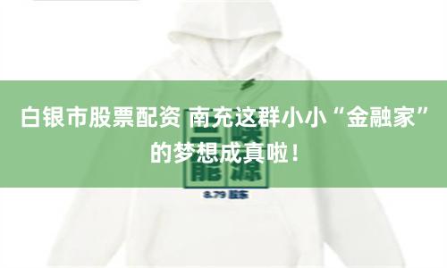 白银市股票配资 南充这群小小“金融家”的梦想成真啦！