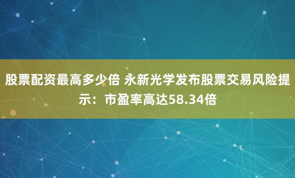 股票配资最高多少倍 永新光学发布股票交易风险提示：市盈率高达58.34倍